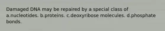 Damaged DNA may be repaired by a special class of a.nucleotides. b.proteins. c.deoxyribose molecules. d.phosphate bonds.