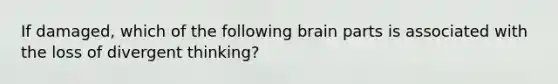 If damaged, which of the following brain parts is associated with the loss of divergent thinking?