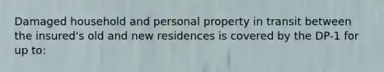 Damaged household and personal property in transit between the insured's old and new residences is covered by the DP-1 for up to: