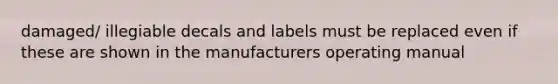 damaged/ illegiable decals and labels must be replaced even if these are shown in the manufacturers operating manual