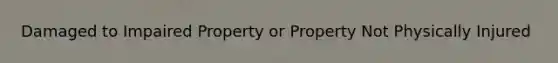 Damaged to Impaired Property or Property Not Physically Injured