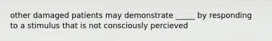 other damaged patients may demonstrate _____ by responding to a stimulus that is not consciously percieved