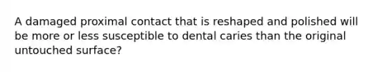 A damaged proximal contact that is reshaped and polished will be more or less susceptible to dental caries than the original untouched surface?