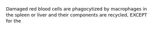 Damaged red blood cells are phagocytized by macrophages in the spleen or liver and their components are recycled, EXCEPT for the