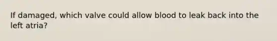 If damaged, which valve could allow blood to leak back into the left atria?