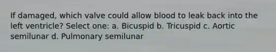 If damaged, which valve could allow blood to leak back into the left ventricle? Select one: a. Bicuspid b. Tricuspid c. Aortic semilunar d. Pulmonary semilunar