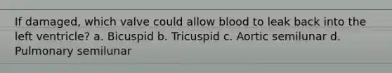If damaged, which valve could allow blood to leak back into the left ventricle? a. Bicuspid b. Tricuspid c. Aortic semilunar d. Pulmonary semilunar