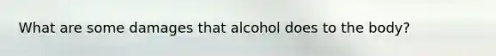 What are some damages that alcohol does to the body?