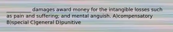 __________ damages award money for the intangible losses such as pain and suffering; and mental anguish. A)compensatory B)special C)general D)punitive