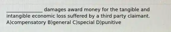 _______________ damages award money for the tangible and intangible economic loss suffered by a third party claimant. A)compensatory B)general C)special D)punitive