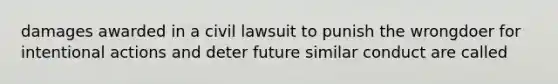 damages awarded in a civil lawsuit to punish the wrongdoer for intentional actions and deter future similar conduct are called