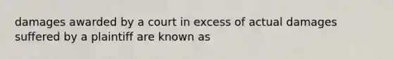 damages awarded by a court in excess of actual damages suffered by a plaintiff are known as