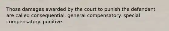 Those damages awarded by the court to punish the defendant are called consequential. general compensatory. special compensatory. punitive.