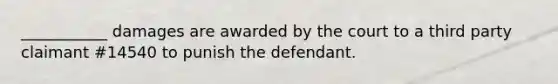 ___________ damages are awarded by the court to a third party claimant #14540 to punish the defendant.