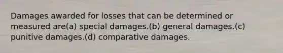 Damages awarded for losses that can be determined or measured are(a) special damages.(b) general damages.(c) punitive damages.(d) comparative damages.