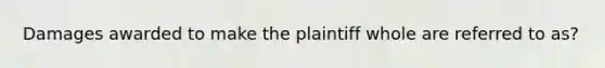 Damages awarded to make the plaintiff whole are referred to as?