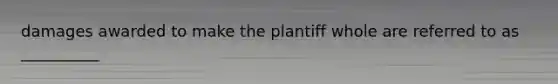 damages awarded to make the plantiff whole are referred to as __________