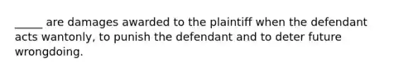 _____ are damages awarded to the plaintiff when the defendant acts wantonly, to punish the defendant and to deter future wrongdoing.