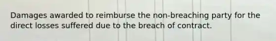 Damages awarded to reimburse the non-breaching party for the direct losses suffered due to the breach of contract.