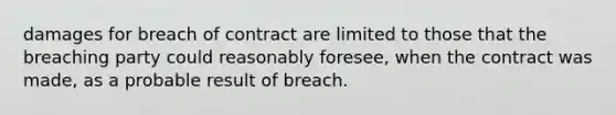 damages for breach of contract are limited to those that the breaching party could reasonably foresee, when the contract was made, as a probable result of breach.