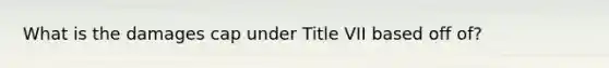 What is the damages cap under Title VII based off of?