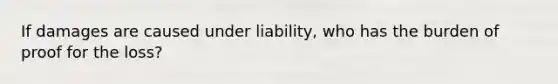 If damages are caused under liability, who has the burden of proof for the loss?