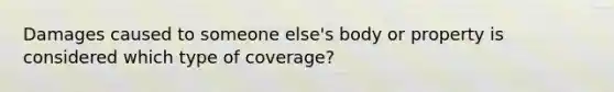 Damages caused to someone else's body or property is considered which type of coverage?