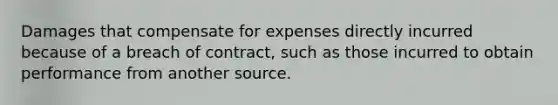 Damages that compensate for expenses directly incurred because of a breach of contract, such as those incurred to obtain performance from another source.