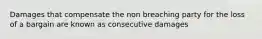 Damages that compensate the non breaching party for the loss of a bargain are known as consecutive damages