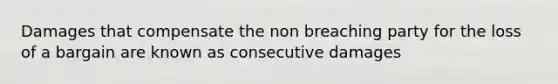 Damages that compensate the non breaching party for the loss of a bargain are known as consecutive damages