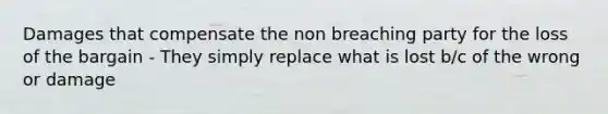 Damages that compensate the non breaching party for the loss of the bargain - They simply replace what is lost b/c of the wrong or damage