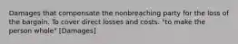 Damages that compensate the nonbreaching party for the loss of the bargain. To cover direct losses and costs. "to make the person whole" [Damages]