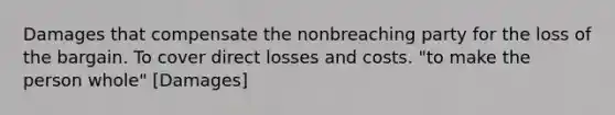 Damages that compensate the nonbreaching party for the loss of the bargain. To cover direct losses and costs. "to make the person whole" [Damages]