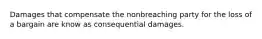 Damages that compensate the nonbreaching party for the loss of a bargain are know as consequential damages.