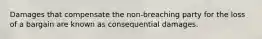 Damages that compensate the non-breaching party for the loss of a bargain are known as consequential damages.