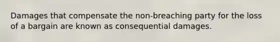 Damages that compensate the non-breaching party for the loss of a bargain are known as consequential damages.