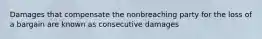 Damages that compensate the nonbreaching party for the loss of a bargain are known as consecutive damages