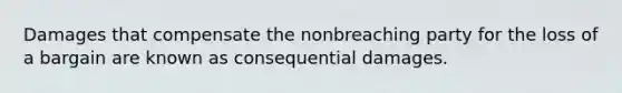 Damages that compensate the nonbreaching party for the loss of a bargain are known as consequential damages.