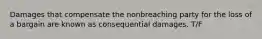 ​Damages that compensate the nonbreaching party for the loss of a bargain are known as consequential damages. T/F