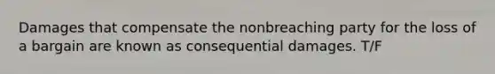 ​Damages that compensate the nonbreaching party for the loss of a bargain are known as consequential damages. T/F