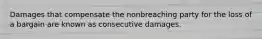 Damages that compensate the nonbreaching party for the loss of a bargain are known as consecutive damages.