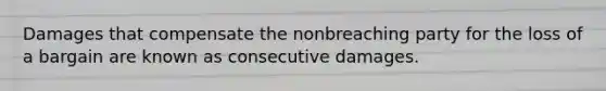 Damages that compensate the nonbreaching party for the loss of a bargain are known as consecutive damages.