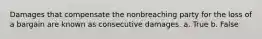 Damages that compensate the nonbreaching party for the loss of a bargain are known as consecutive damages.​ a. True b. False