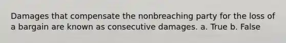 Damages that compensate the nonbreaching party for the loss of a bargain are known as consecutive damages.​ a. True b. False