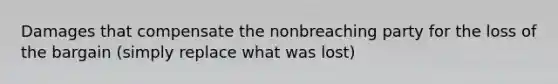 Damages that compensate the nonbreaching party for the loss of the bargain (simply replace what was lost)