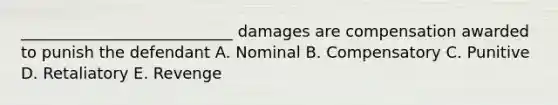 ___________________________ damages are compensation awarded to punish the defendant A. Nominal B. Compensatory C. Punitive D. Retaliatory E. Revenge