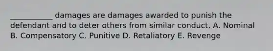 ___________ damages are damages awarded to punish the defendant and to deter others from similar conduct. A. Nominal B. Compensatory C. Punitive D. Retaliatory E. Revenge