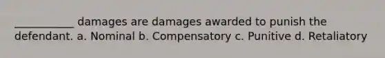 ___________ damages are damages awarded to punish the defendant. a. Nominal b. Compensatory c. Punitive d. Retaliatory