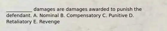 ___________ damages are damages awarded to punish the defendant. A. Nominal B. Compensatory C. Punitive D. Retaliatory E. Revenge