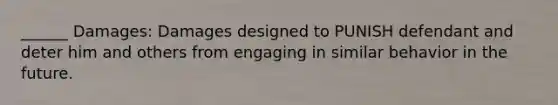 ______ Damages: Damages designed to PUNISH defendant and deter him and others from engaging in similar behavior in the future.